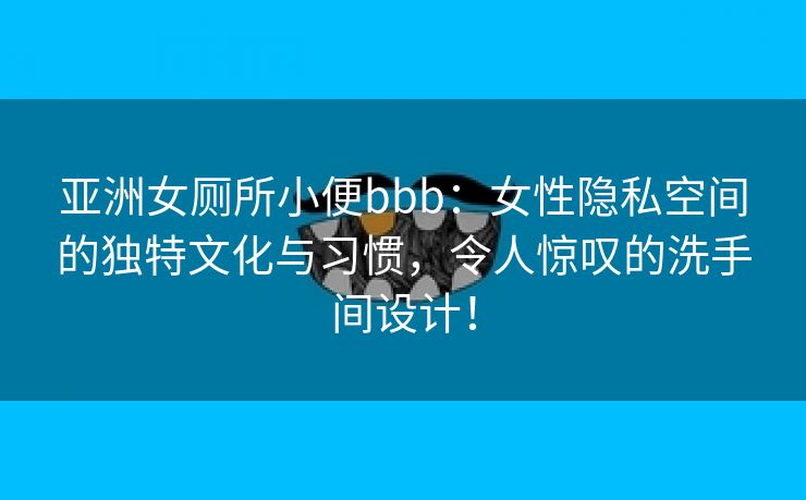 亚洲女厕所小便bbb：女性隐私空间的独特文化与习惯，令人惊叹的洗手间设计！