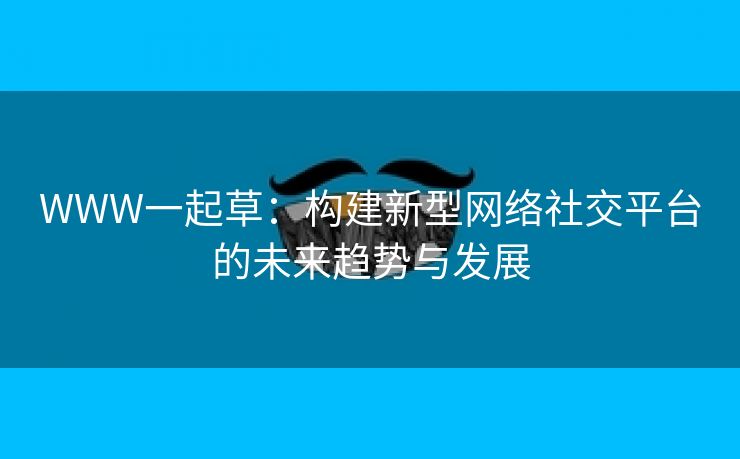 WWW一起草：构建新型网络社交平台的未来趋势与发展