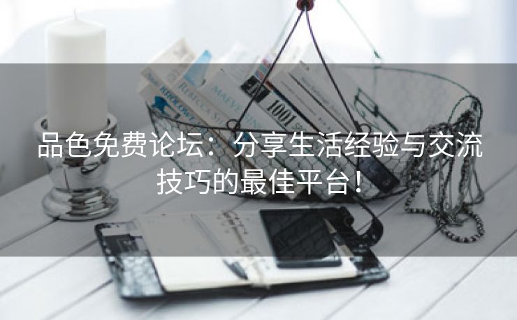 品色免费论坛：分享生活经验与交流技巧的最佳平台！