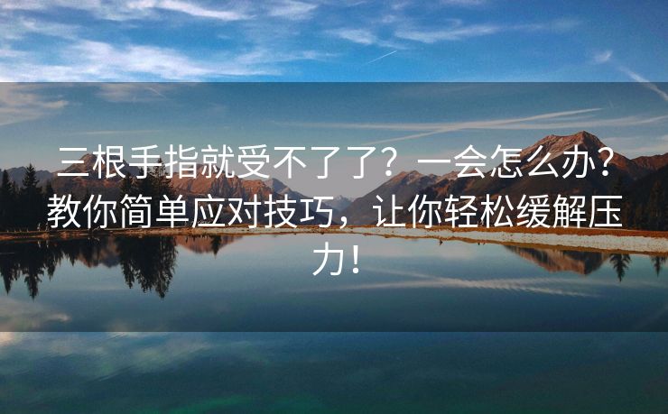 三根手指就受不了了？一会怎么办？教你简单应对技巧，让你轻松缓解压力！