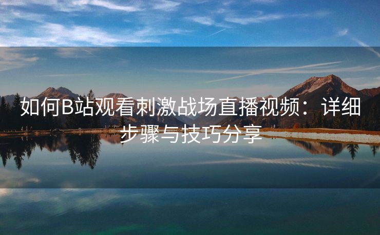 如何B站观看刺激战场直播视频：详细步骤与技巧分享