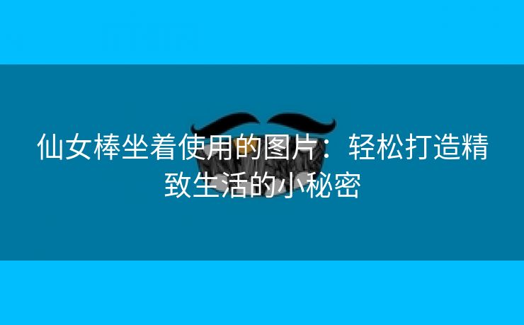 仙女棒坐着使用的图片：轻松打造精致生活的小秘密