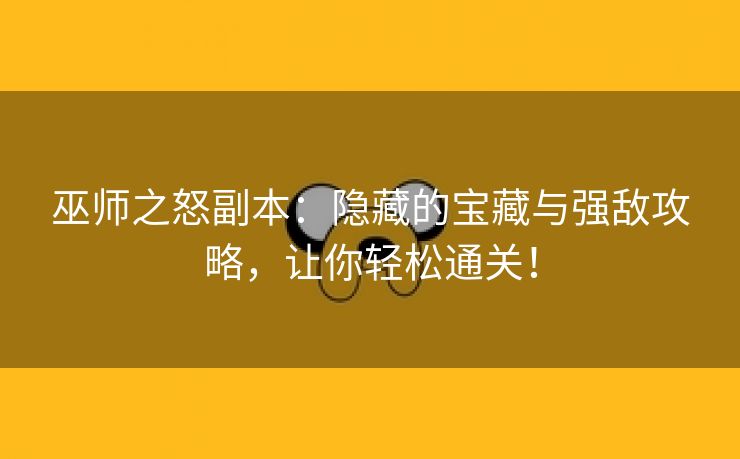 巫师之怒副本：隐藏的宝藏与强敌攻略，让你轻松通关！