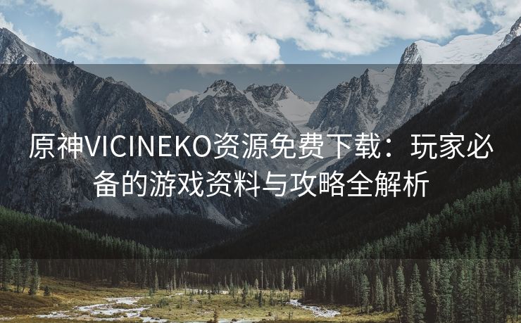 原神VICINEKO资源免费下载：玩家必备的游戏资料与攻略全解析