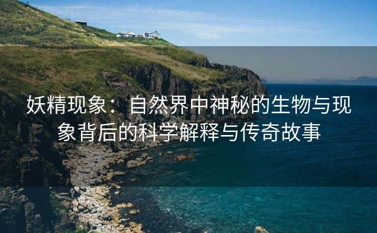 妖精现象：自然界中神秘的生物与现象背后的科学解释与传奇故事