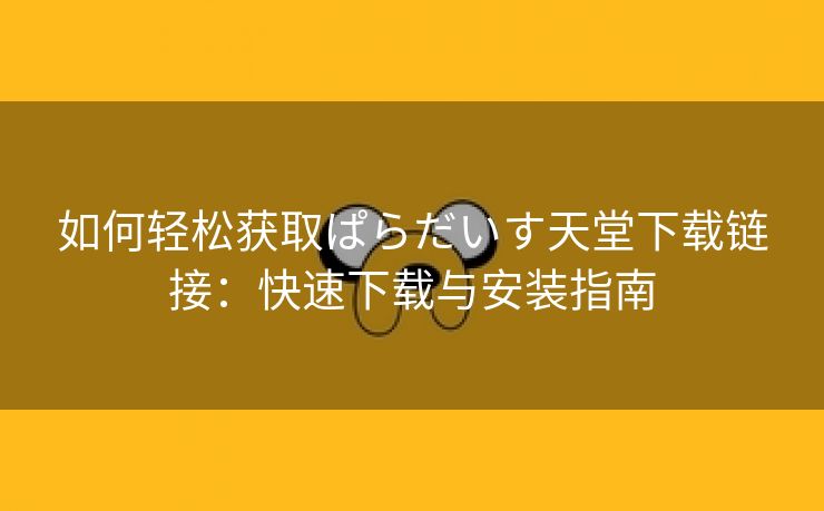 如何轻松获取ぱらだいす天堂下载链接：快速下载与安装指南