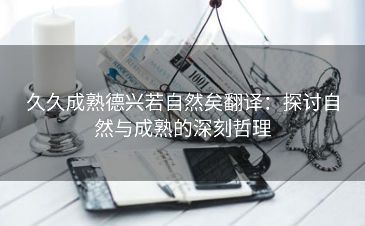 久久成熟德兴若自然矣翻译：探讨自然与成熟的深刻哲理