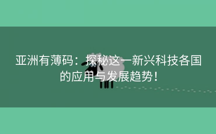 亚洲有薄码：探秘这一新兴科技各国的应用与发展趋势！