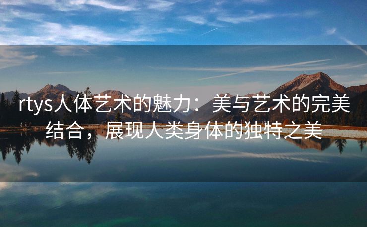 rtys人体艺术的魅力：美与艺术的完美结合，展现人类身体的独特之美