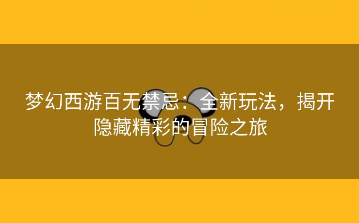 梦幻西游百无禁忌：全新玩法，揭开隐藏精彩的冒险之旅