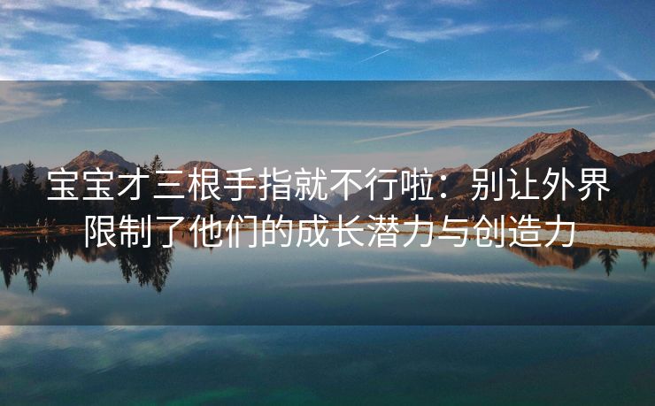 宝宝才三根手指就不行啦：别让外界限制了他们的成长潜力与创造力