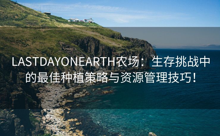 LASTDAYONEARTH农场：生存挑战中的最佳种植策略与资源管理技巧！