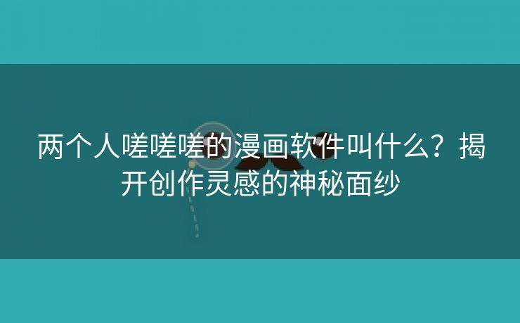 两个人嗟嗟嗟的漫画软件叫什么？揭开创作灵感的神秘面纱