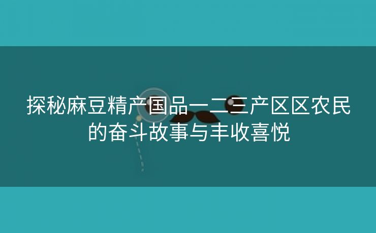 探秘麻豆精产国品一二三产区区农民的奋斗故事与丰收喜悦