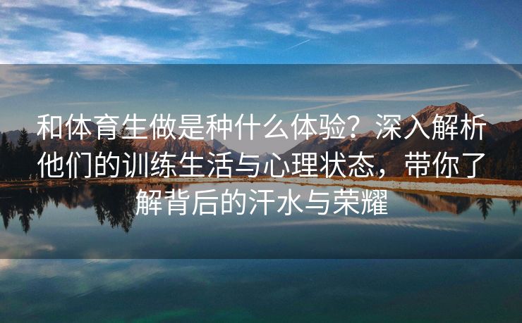 和体育生做是种什么体验？深入解析他们的训练生活与心理状态，带你了解背后的汗水与荣耀