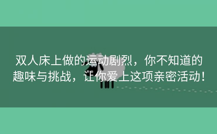 双人床上做的运动剧烈，你不知道的趣味与挑战，让你爱上这项亲密活动！