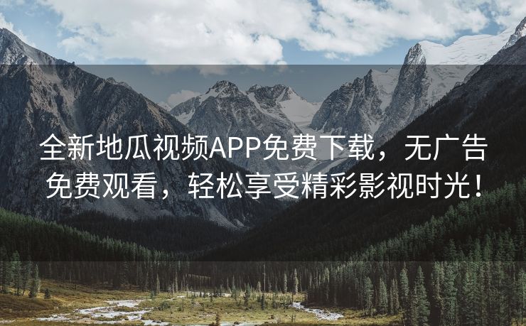 全新地瓜视频APP免费下载，无广告免费观看，轻松享受精彩影视时光！