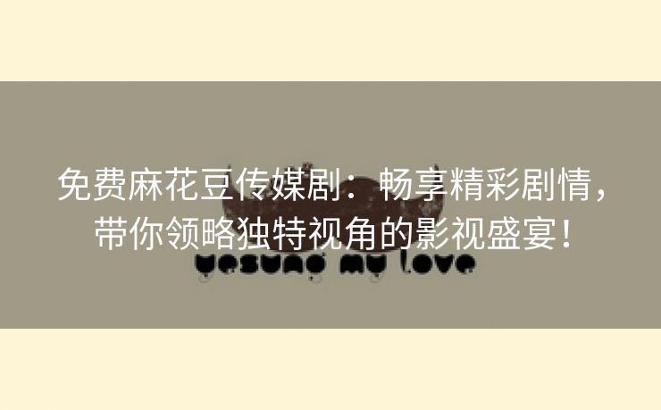 免费麻花豆传媒剧：畅享精彩剧情，带你领略独特视角的影视盛宴！