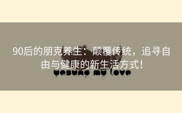 90后的朋克养生：颠覆传统，追寻自由与健康的新生活方式！