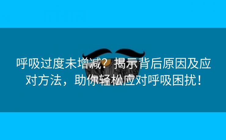 呼吸过度未增减？揭示背后原因及应对方法，助你轻松应对呼吸困扰！