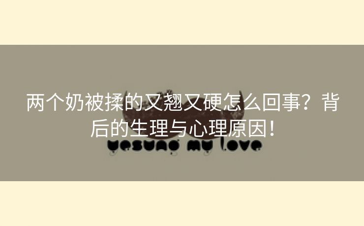 两个奶被揉的又翘又硬怎么回事？背后的生理与心理原因！