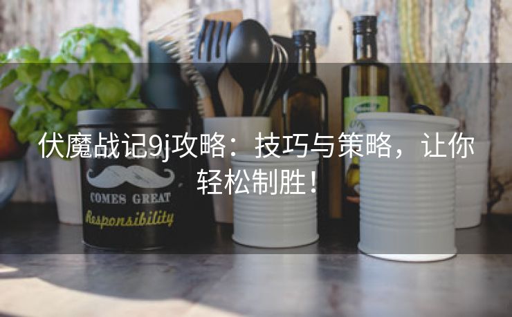 伏魔战记9j攻略：技巧与策略，让你轻松制胜！