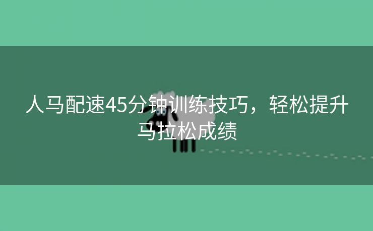 人马配速45分钟训练技巧，轻松提升马拉松成绩