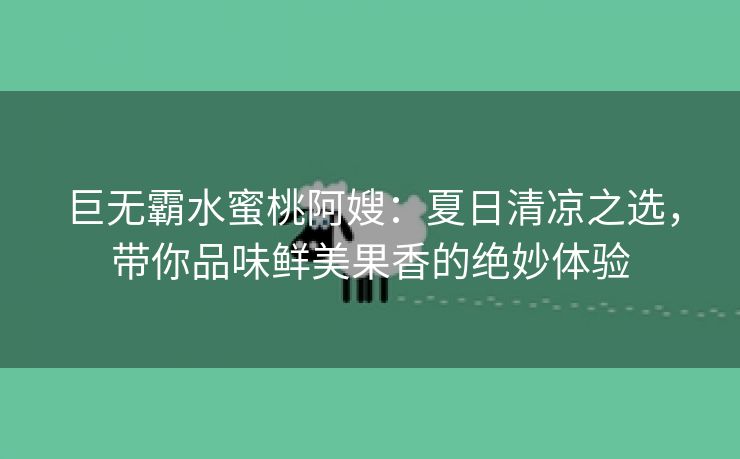 巨无霸水蜜桃阿嫂：夏日清凉之选，带你品味鲜美果香的绝妙体验