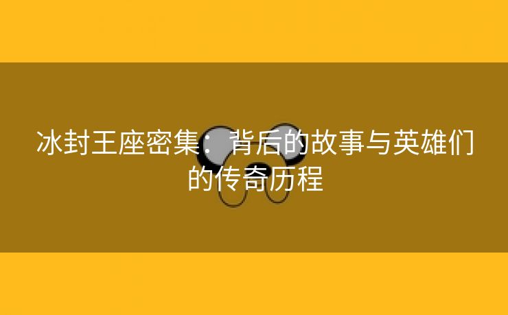 冰封王座密集：背后的故事与英雄们的传奇历程