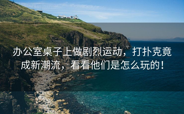 办公室桌子上做剧烈运动，打扑克竟成新潮流，看看他们是怎么玩的！