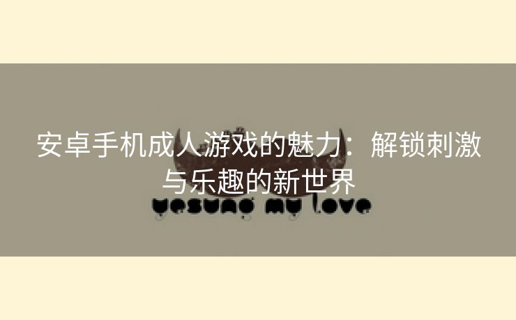 安卓手机成人游戏的魅力：解锁刺激与乐趣的新世界
