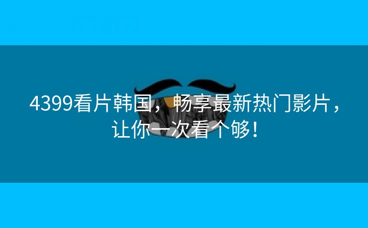 4399看片韩国，畅享最新热门影片，让你一次看个够！