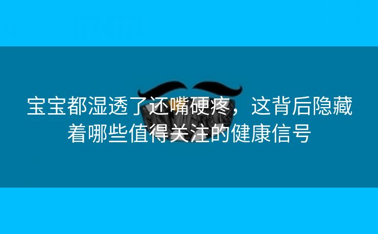 宝宝都湿透了还嘴硬疼，这背后隐藏着哪些值得关注的健康信号