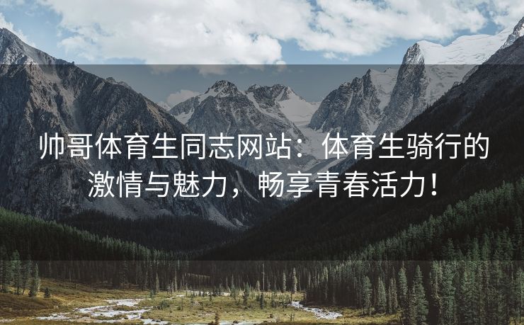 帅哥体育生同志网站：体育生骑行的激情与魅力，畅享青春活力！