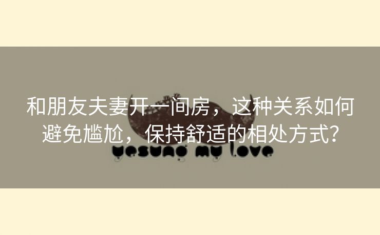 和朋友夫妻开一间房，这种关系如何避免尴尬，保持舒适的相处方式？