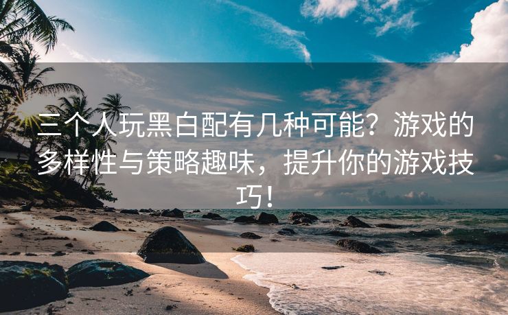 三个人玩黑白配有几种可能？游戏的多样性与策略趣味，提升你的游戏技巧！