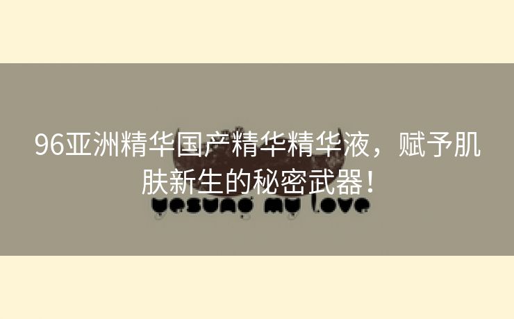 96亚洲精华国产精华精华液，赋予肌肤新生的秘密武器！