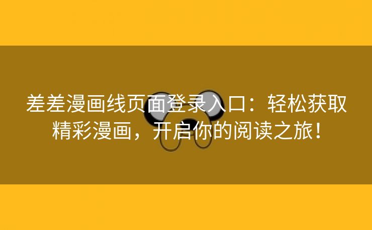 差差漫画线页面登录入口：轻松获取精彩漫画，开启你的阅读之旅！