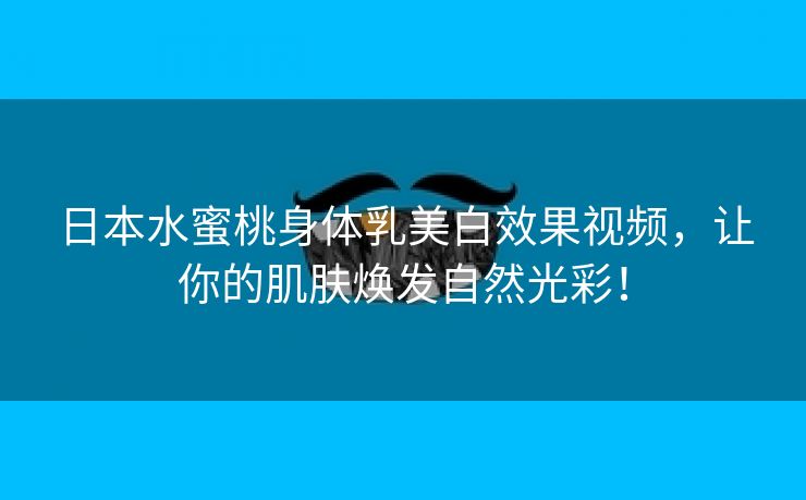 日本水蜜桃身体乳美白效果视频，让你的肌肤焕发自然光彩！