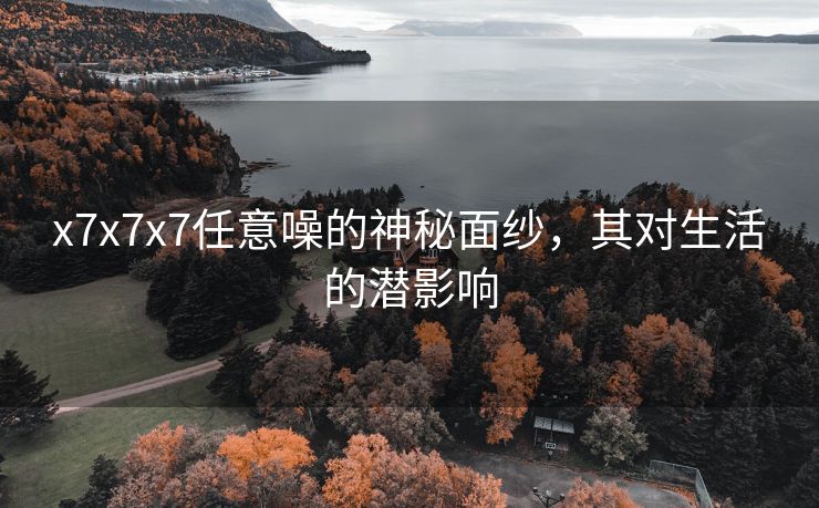 x7x7x7任意噪的神秘面纱，其对生活的潜影响