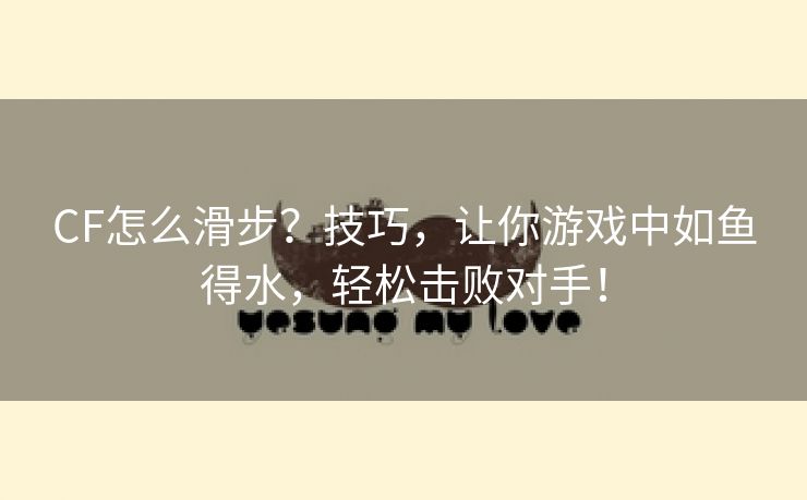 CF怎么滑步？技巧，让你游戏中如鱼得水，轻松击败对手！