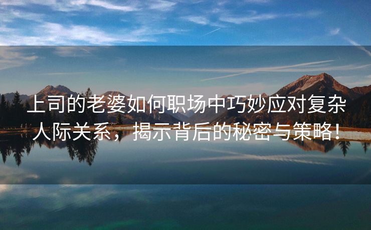 上司的老婆如何职场中巧妙应对复杂人际关系，揭示背后的秘密与策略！