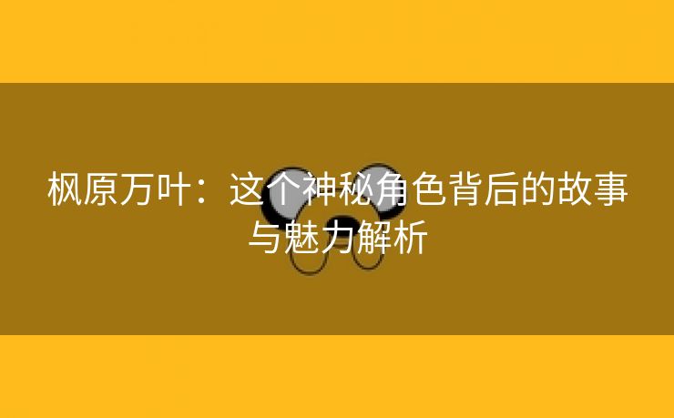 枫原万叶：这个神秘角色背后的故事与魅力解析