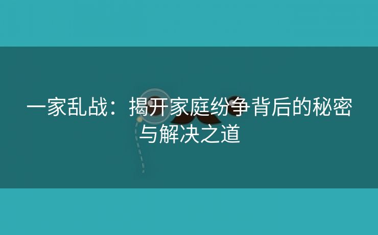 一家乱战：揭开家庭纷争背后的秘密与解决之道