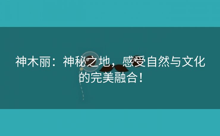 神木丽：神秘之地，感受自然与文化的完美融合！