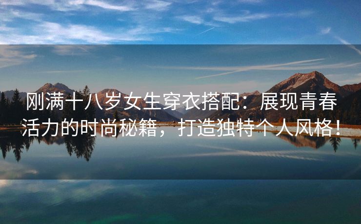 刚满十八岁女生穿衣搭配：展现青春活力的时尚秘籍，打造独特个人风格！