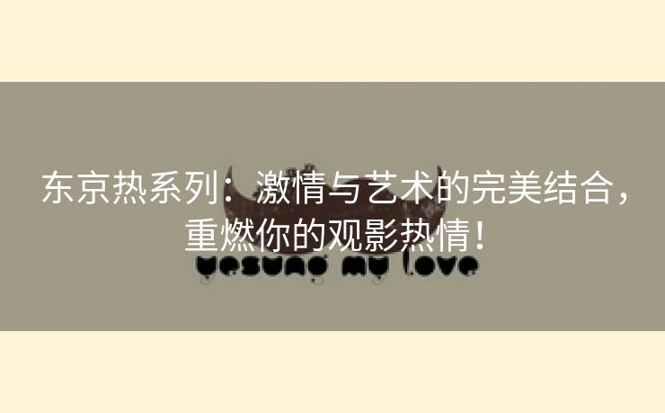 东京热系列：激情与艺术的完美结合，重燃你的观影热情！