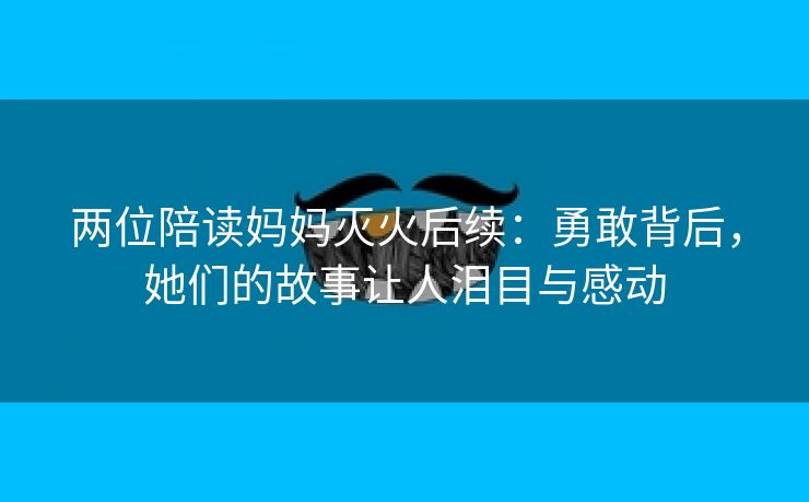 两位陪读妈妈灭火后续：勇敢背后，她们的故事让人泪目与感动