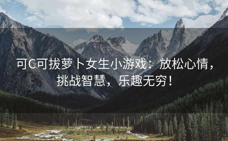 可C可拔萝卜女生小游戏：放松心情，挑战智慧，乐趣无穷！
