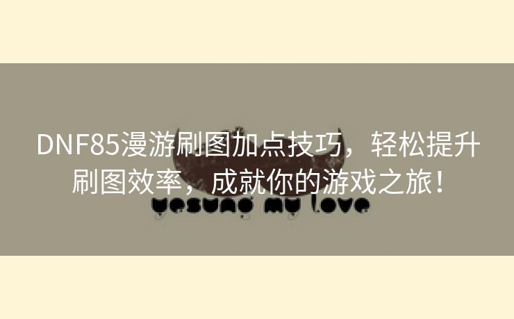 DNF85漫游刷图加点技巧，轻松提升刷图效率，成就你的游戏之旅！